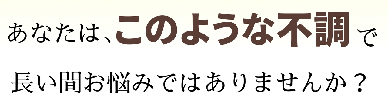 あなたは、この様な不調で長い間お悩みではありませんか？